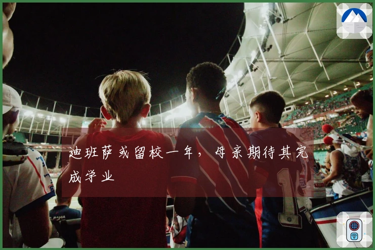 迪班萨或留校一年，母亲期待其完成学业