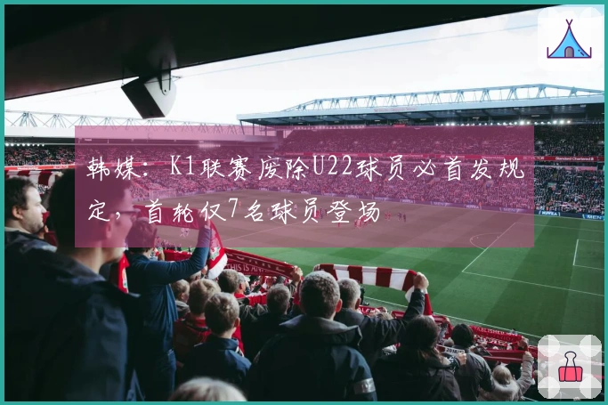 韩媒：K1联赛废除U22球员必首发规定，首轮仅7名球员登场