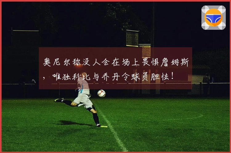 奥尼尔称没人会在场上畏惧詹姆斯，唯独科比与乔丹令球员胆怯！