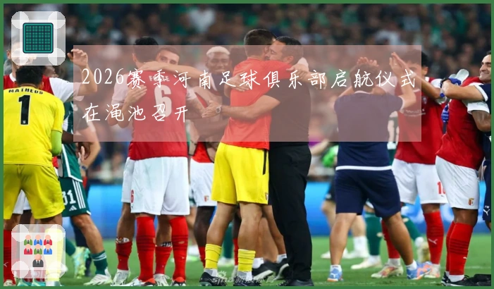 2026赛季河南足球俱乐部启航仪式在渑池召开