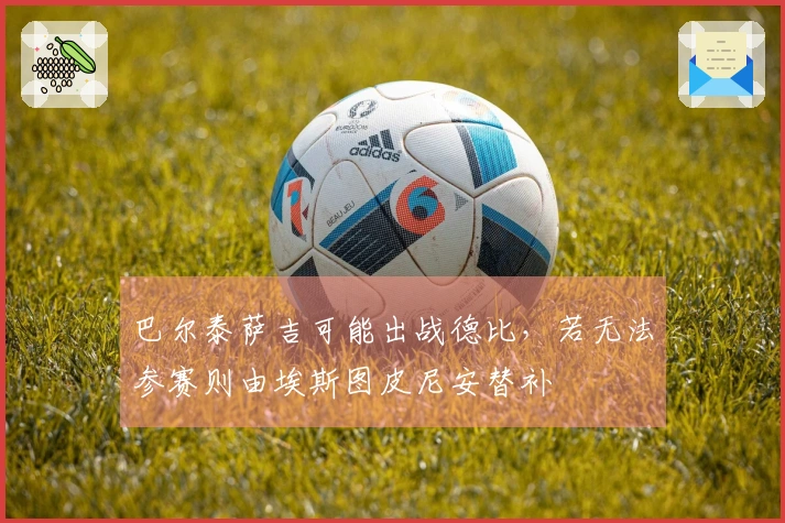 巴尔泰萨吉可能出战德比，若无法参赛则由埃斯图皮尼安替补