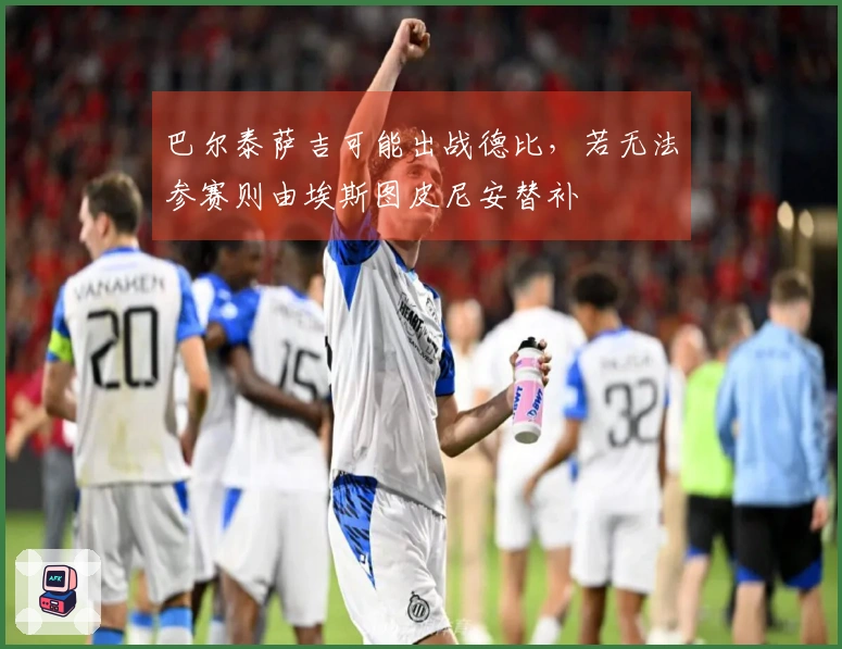 巴尔泰萨吉可能出战德比，若无法参赛则由埃斯图皮尼安替补