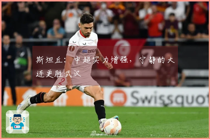 斯坦丘：中超实力增强，宁静的大连更胜武汉