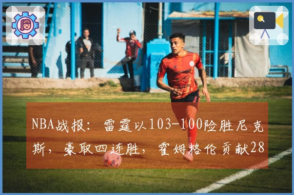 NBA战报：雷霆以103-100险胜尼克斯，豪取四连胜，霍姆格伦贡献28分8篮板2助攻