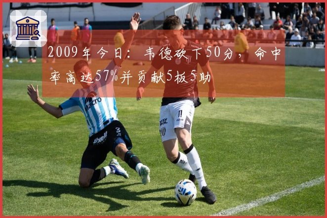 2009年今日：韦德砍下50分，命中率高达57%并贡献5板5助