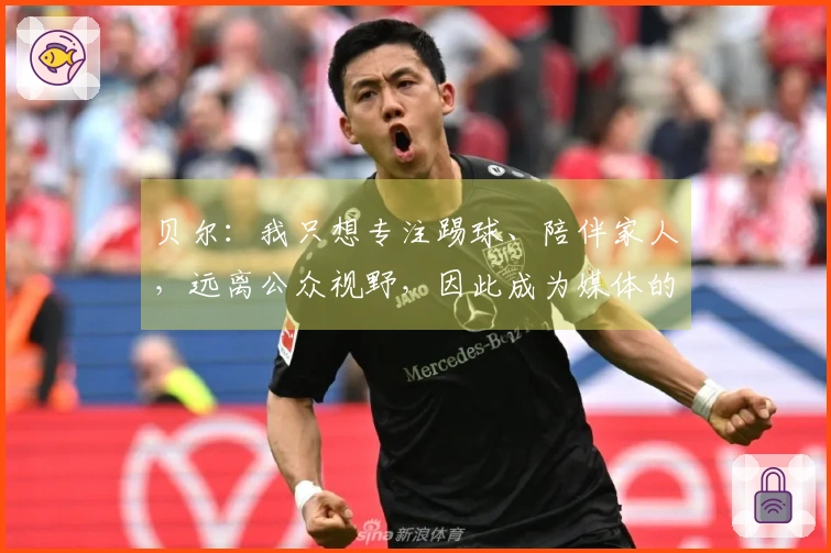 贝尔：我只想专注踢球、陪伴家人，远离公众视野，因此成为媒体的攻击目标