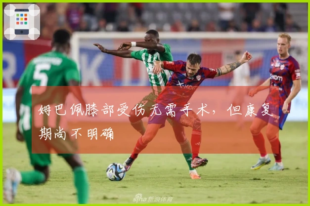 姆巴佩膝部受伤无需手术，但康复期尚不明确