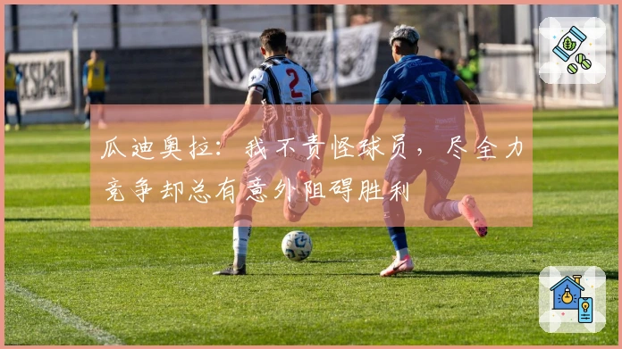 瓜迪奥拉：我不责怪球员，尽全力竞争却总有意外阻碍胜利