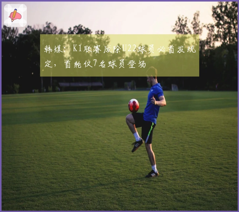 韩媒：K1联赛废除U22球员必首发规定，首轮仅7名球员登场