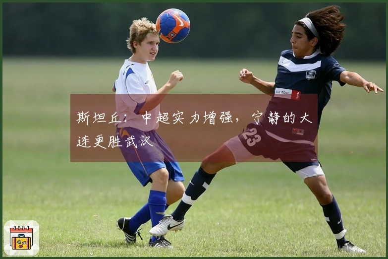 斯坦丘：中超实力增强，宁静的大连更胜武汉