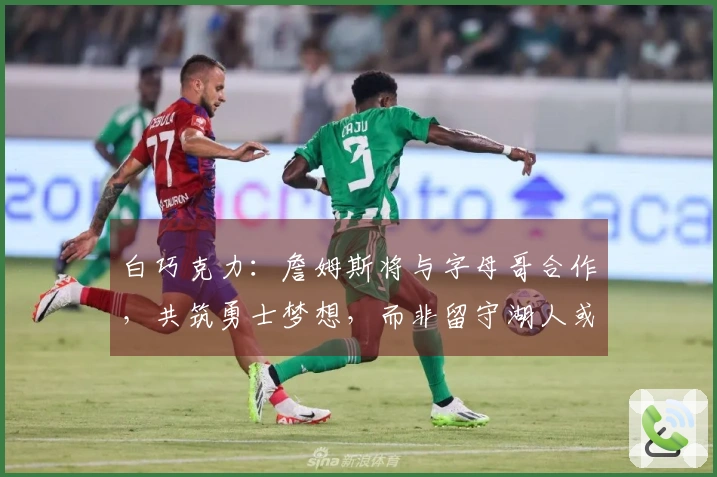 白巧克力：詹姆斯将与字母哥合作，共筑勇士梦想，而非留守湖人或返回骑士