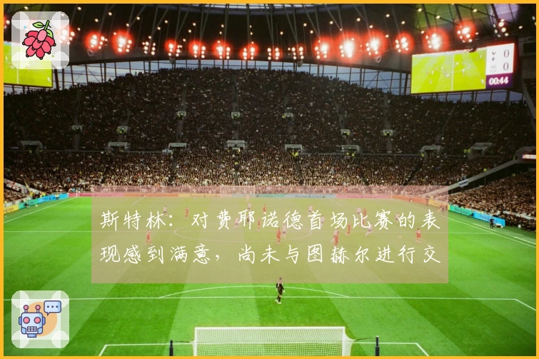 斯特林：对费耶诺德首场比赛的表现感到满意，尚未与图赫尔进行交流