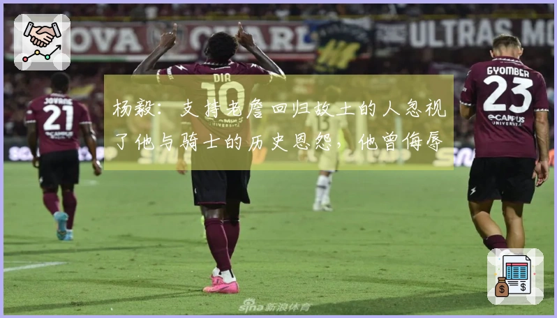 杨毅：支持老詹回归故土的人忽视了他与骑士的历史恩怨，他曾侮辱过球队老板。