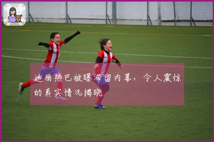 迪丽热巴被曝滞留内幕，令人震惊的真实情况揭晓