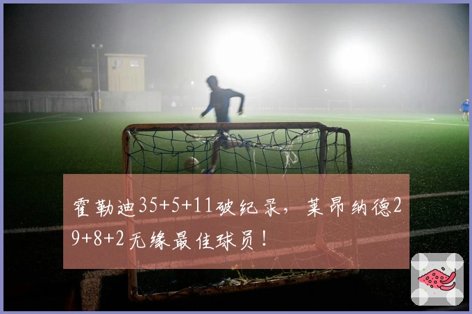 霍勒迪35+5+11破纪录，莱昂纳德29+8+2无缘最佳球员！