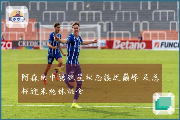 阿森纳中场双星状态接近巅峰 足总杯迎来轮休机会