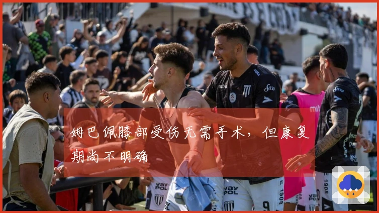 姆巴佩膝部受伤无需手术，但康复期尚不明确