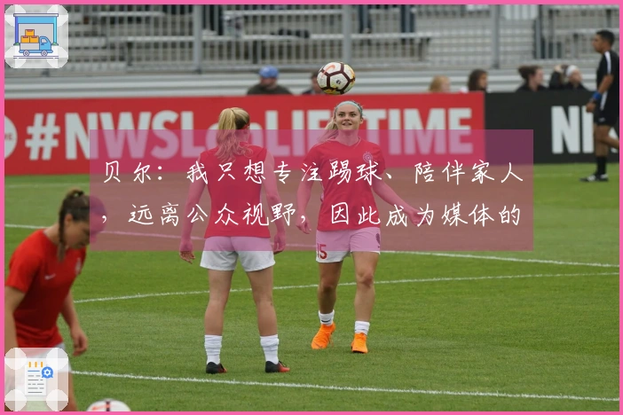 贝尔：我只想专注踢球、陪伴家人，远离公众视野，因此成为媒体的攻击目标