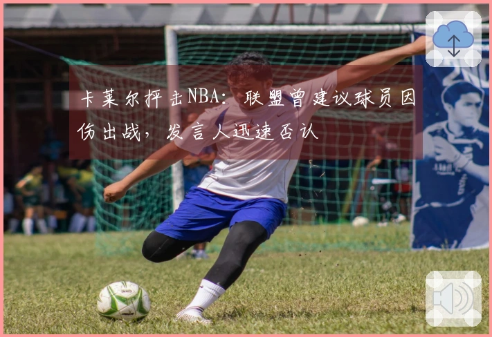 卡莱尔抨击NBA：联盟曾建议球员因伤出战，发言人迅速否认
