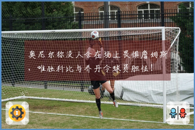 奥尼尔称没人会在场上畏惧詹姆斯，唯独科比与乔丹令球员胆怯！