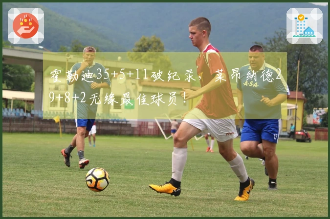 霍勒迪35+5+11破纪录，莱昂纳德29+8+2无缘最佳球员！