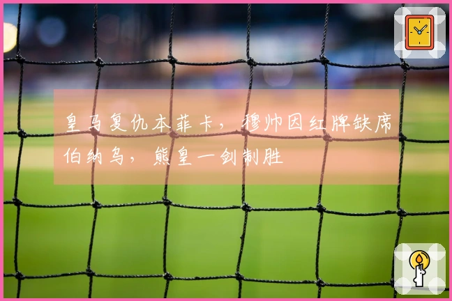 皇马复仇本菲卡，穆帅因红牌缺席伯纳乌，熊皇一剑制胜