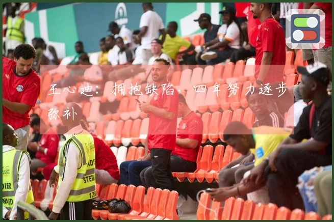 王心迪：拥抱缺陷，四年努力逐步弥补