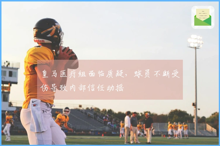 皇马医疗组面临质疑，球员不断受伤导致内部信任动摇