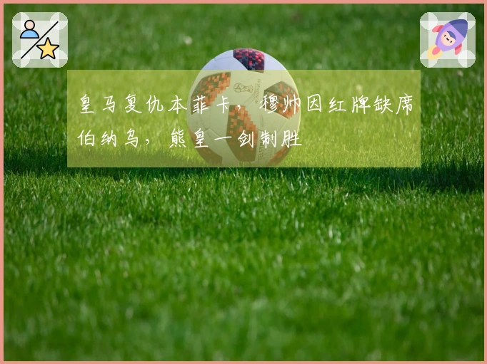 皇马复仇本菲卡，穆帅因红牌缺席伯纳乌，熊皇一剑制胜