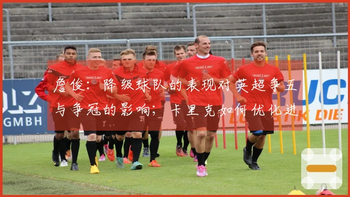 詹俊：降级球队的表现对英超争五与争冠的影响；卡里克如何优化进攻成焦点