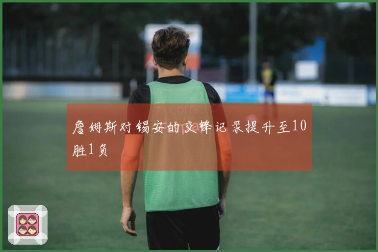 詹姆斯对锡安的交锋记录提升至10胜1负