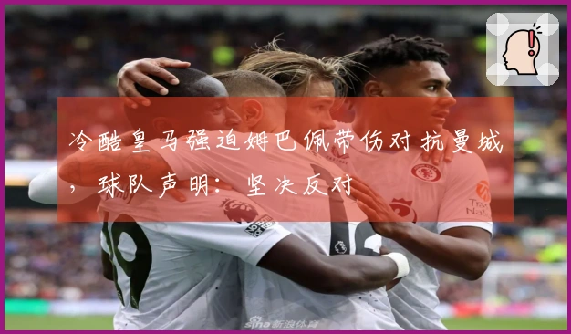 冷酷皇马强迫姆巴佩带伤对抗曼城，球队声明：坚决反对