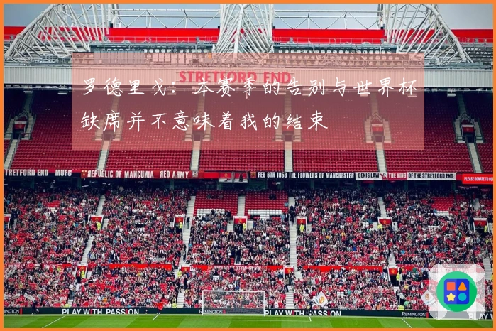 罗德里戈：本赛季的告别与世界杯缺席并不意味着我的结束