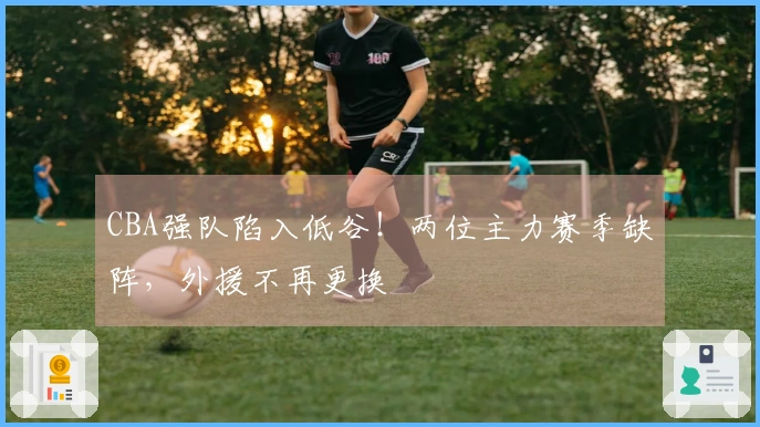 CBA强队陷入低谷！两位主力赛季缺阵，外援不再更换